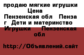 продаю мягкие игрушки  › Цена ­ 500 - Пензенская обл., Пенза г. Дети и материнство » Игрушки   . Пензенская обл.